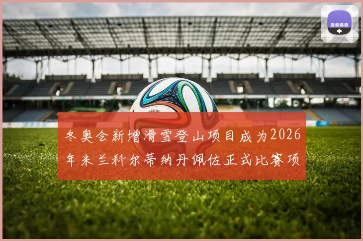 冬奥会新增滑雪登山项目成为2026年米兰科尔蒂纳丹佩佐正式比赛项目