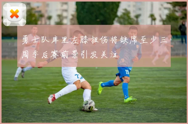 勇士队库里左膝扭伤将缺席至少三周季后赛前景引发关注