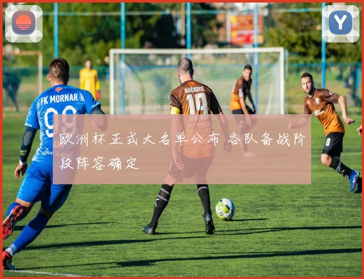 欧洲杯正式大名单公布 各队备战阶段阵容确定