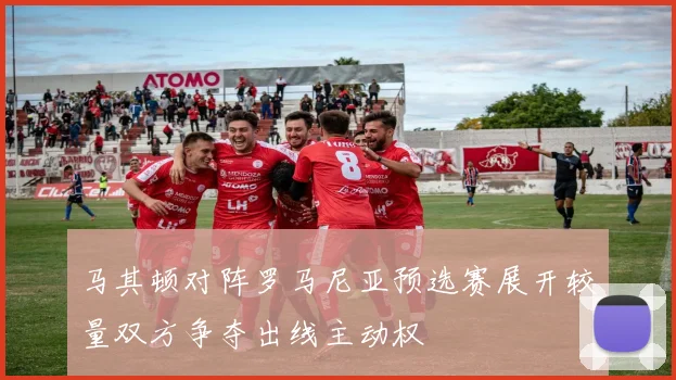 马其顿对阵罗马尼亚预选赛展开较量双方争夺出线主动权