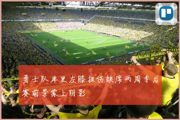 勇士队库里左膝扭伤缺席两周季后赛前景蒙上阴影