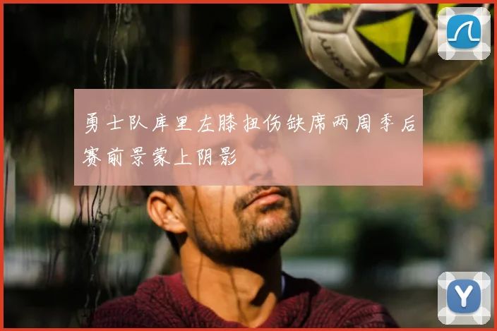 勇士队库里左膝扭伤缺席两周季后赛前景蒙上阴影