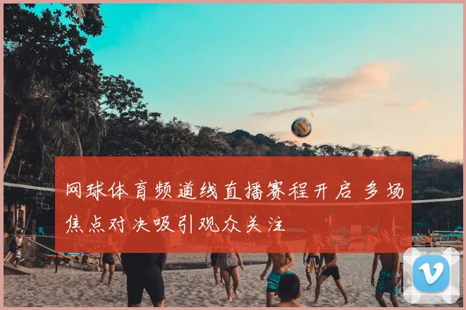 网球体育频道线直播赛程开启 多场焦点对决吸引观众关注