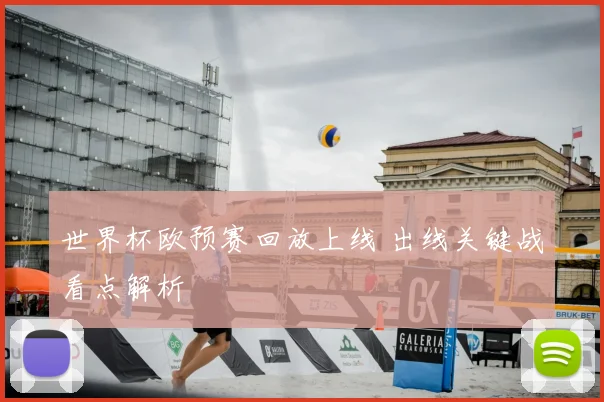 世界杯欧预赛回放上线 出线关键战看点解析