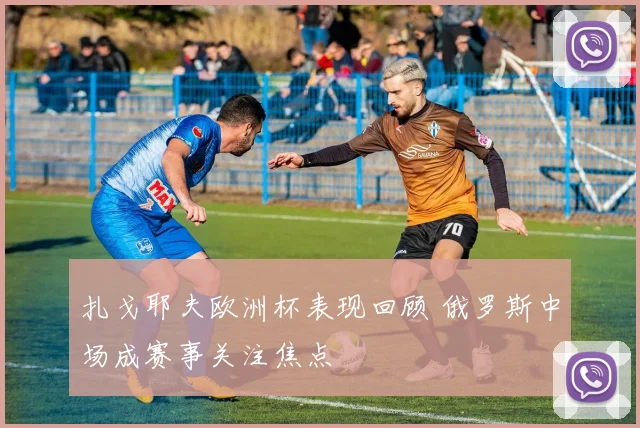 扎戈耶夫欧洲杯表现回顾 俄罗斯中场成赛事关注焦点
