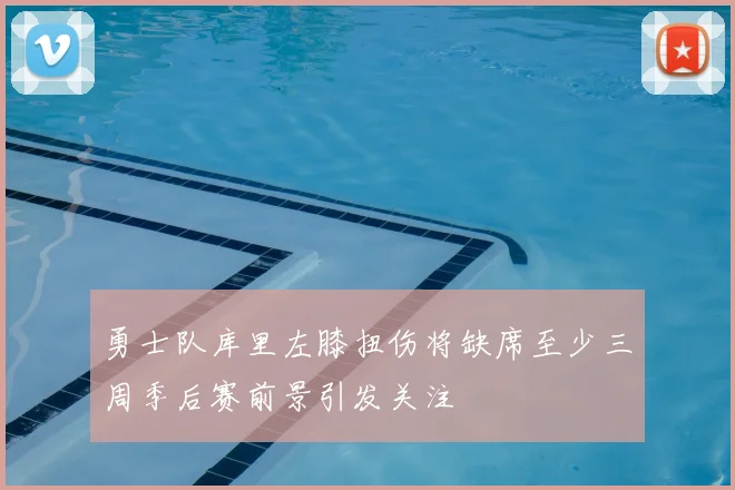 勇士队库里左膝扭伤将缺席至少三周季后赛前景引发关注