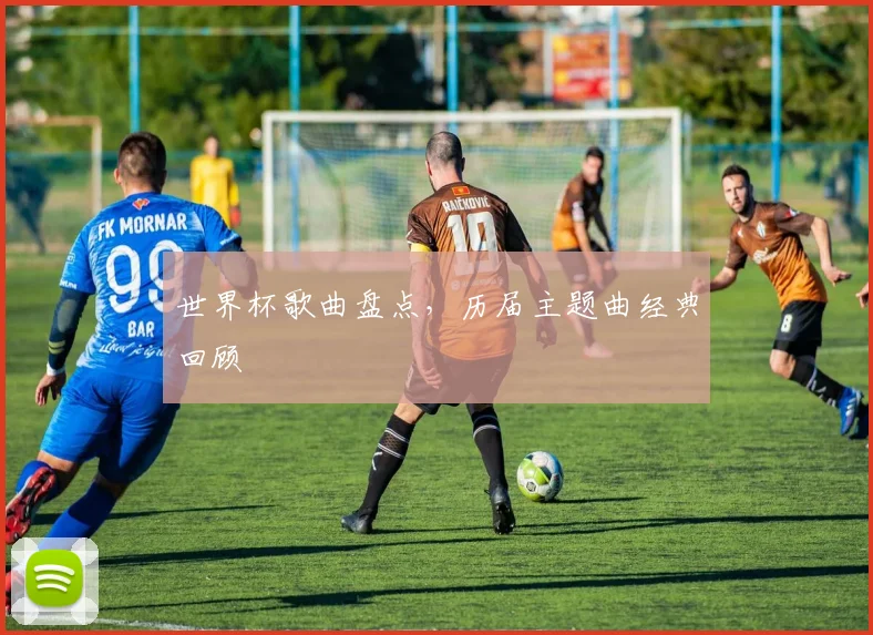 世界杯歌曲盘点,历届主题曲经典回顾