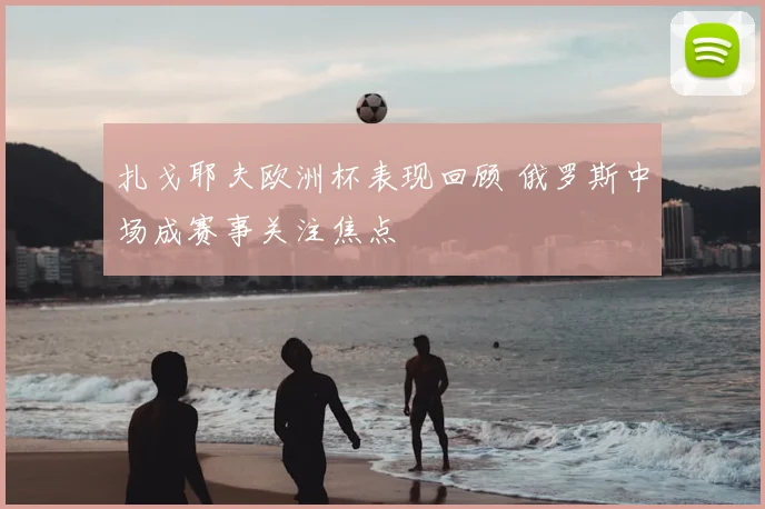 扎戈耶夫欧洲杯表现回顾 俄罗斯中场成赛事关注焦点
