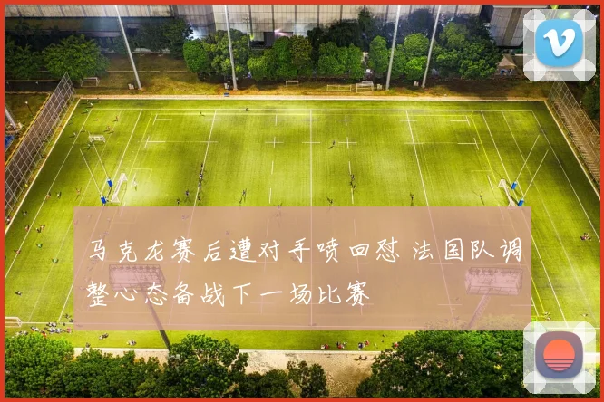 马克龙赛后遭对手喷回怼 法国队调整心态备战下一场比赛