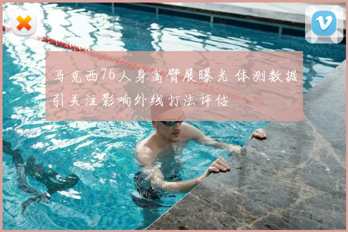 马克西76人身高臂展曝光 体测数据引关注影响外线打法评估