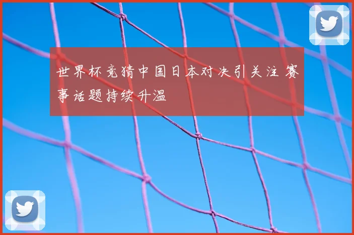 世界杯竞猜中国日本对决引关注 赛事话题持续升温