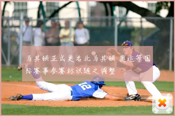 马其顿正式更名北马其顿 奥运等国际赛事参赛标识随之调整