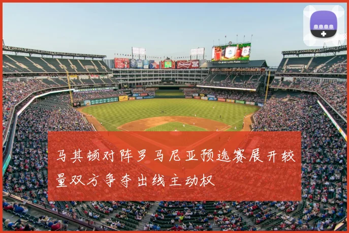 马其顿对阵罗马尼亚预选赛展开较量双方争夺出线主动权