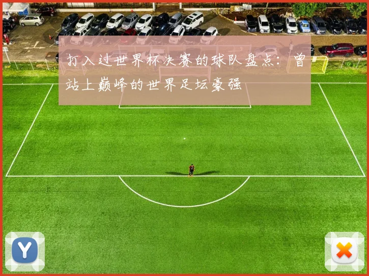 打入过世界杯决赛的球队盘点:曾站上巅峰的世界足坛豪强