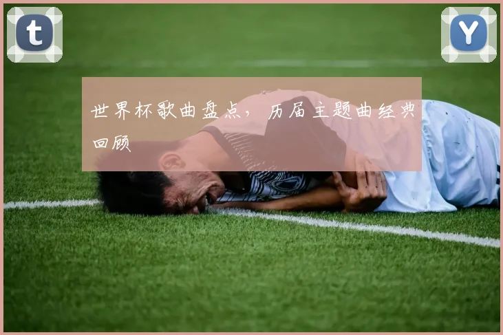 世界杯歌曲盘点,历届主题曲经典回顾