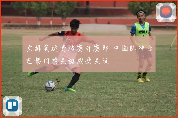 女排奥运资格赛开赛即 中国队冲击巴黎门票关键战受关注