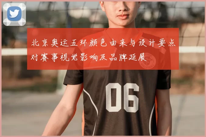 北京奥运五环颜色由来与设计要点对赛事视觉影响及品牌延展