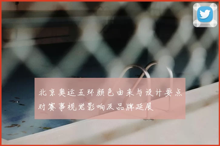 北京奥运五环颜色由来与设计要点对赛事视觉影响及品牌延展