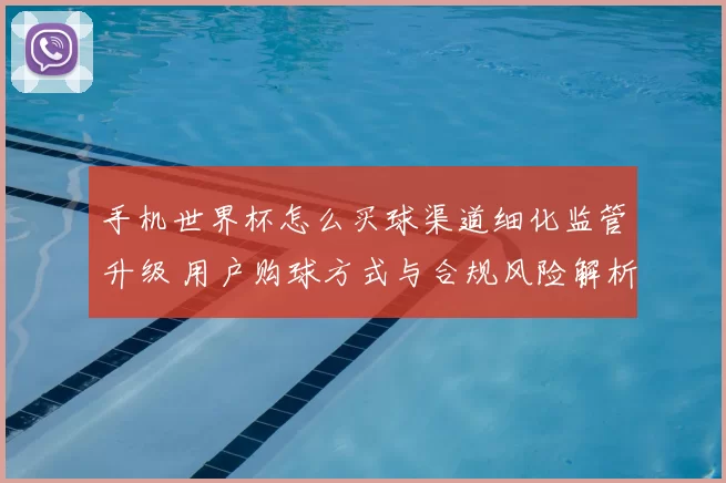 手机世界杯怎么买球渠道细化监管升级 用户购球方式与合规风险解析
