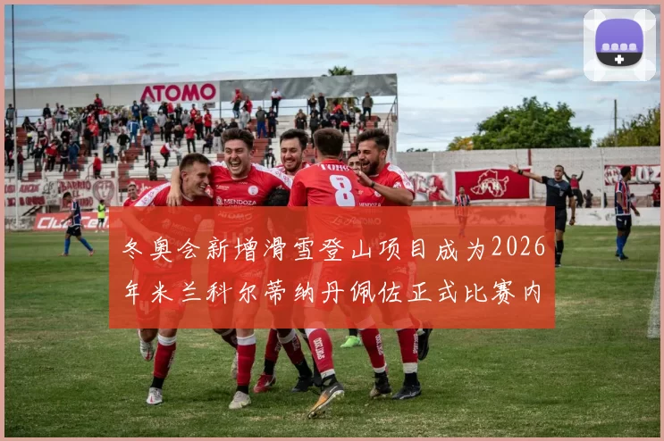 冬奥会新增滑雪登山项目成为2026年米兰科尔蒂纳丹佩佐正式比赛内容