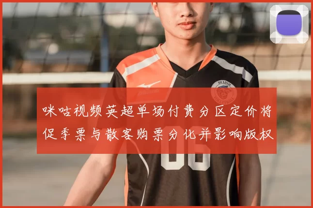 咪咕视频英超单场付费分区定价将促季票与散客购票分化并影响版权费