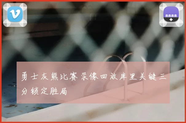 勇士灰熊比赛录像回放库里关键三分锁定胜局