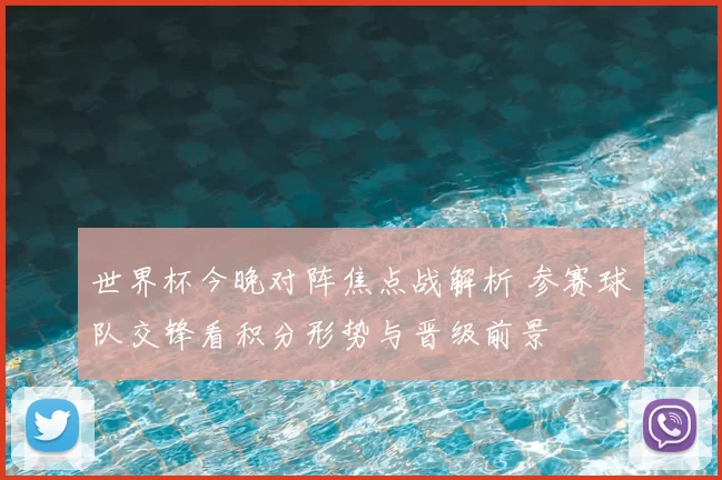 世界杯今晚对阵焦点战解析 参赛球队交锋看积分形势与晋级前景