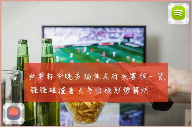 世界杯今晚多场焦点对决赛程一览 强强碰撞看点与出线形势解析