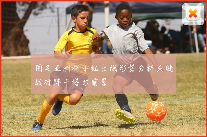 国足亚洲杯小组出线形势分析关键战对阵卡塔尔前景