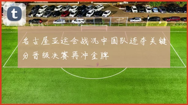 名古屋亚运会战况中国队连夺关键分晋级决赛再冲金牌
