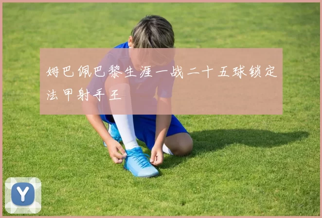 姆巴佩巴黎生涯一战二十五球锁定法甲射手王