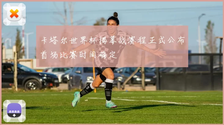 卡塔尔世界杯揭幕战赛程正式公布首场比赛时间确定