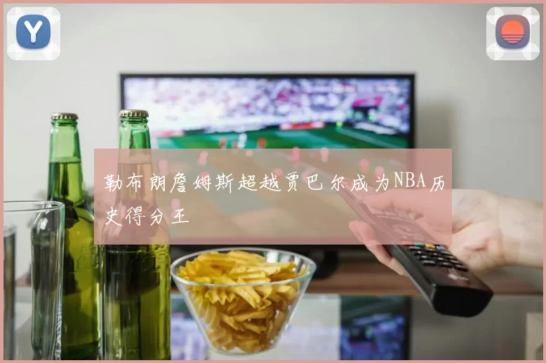 勒布朗詹姆斯超越贾巴尔成为NBA历史得分王