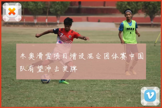 冬奥滑雪项目增设混合团体赛中国队有望冲击奖牌
