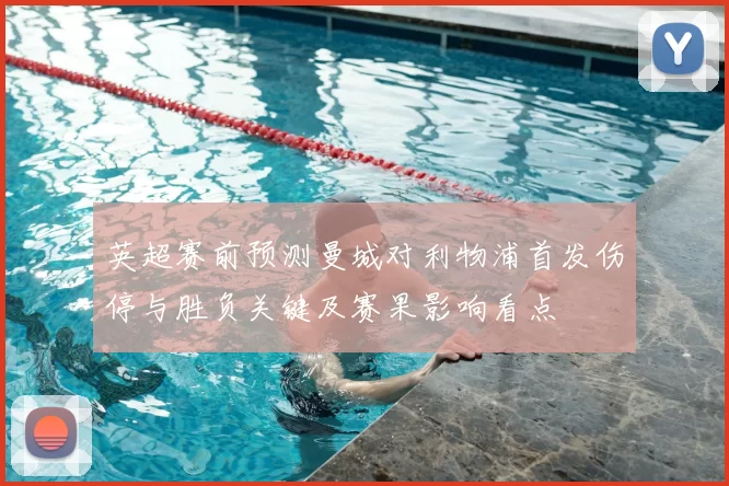 英超赛前预测曼城对利物浦首发伤停与胜负关键及赛果影响看点