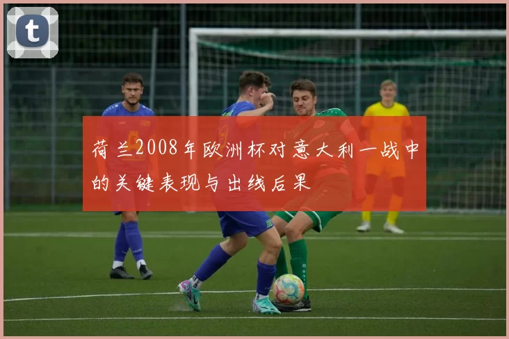 荷兰2008年欧洲杯对意大利一战中的关键表现与出线后果