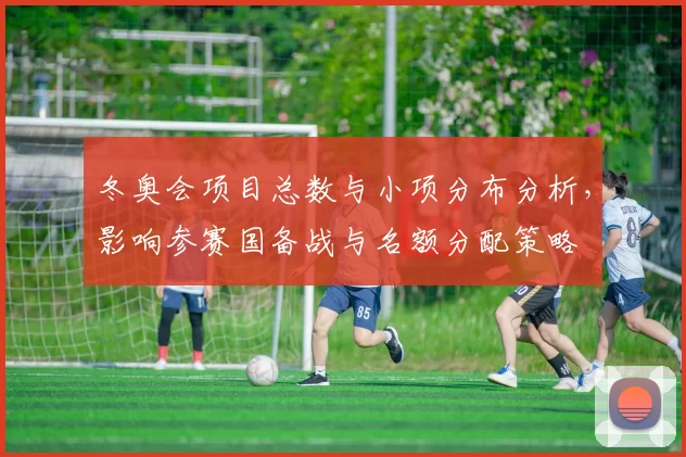 冬奥会项目总数与小项分布分析，影响参赛国备战与名额分配策略