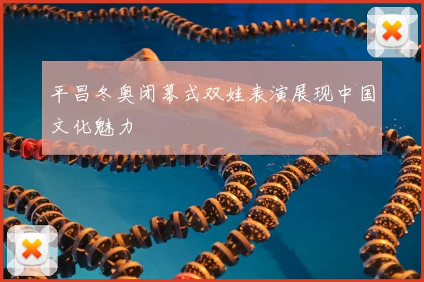 平昌冬奥闭幕式双娃表演展现中国文化魅力