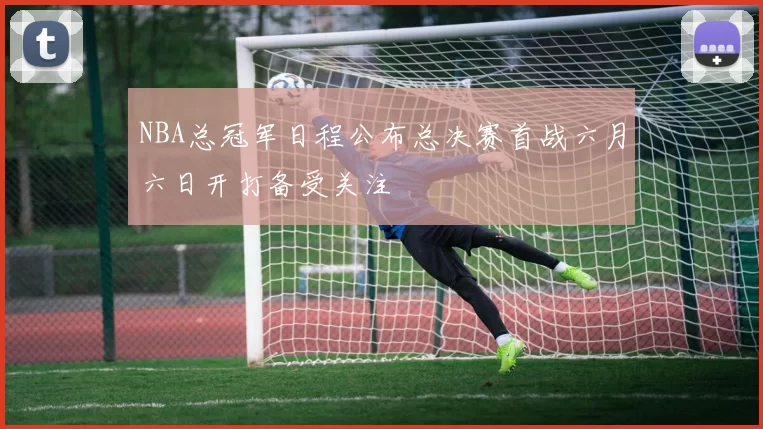 NBA总冠军日程公布总决赛首战六月六日开打备受关注