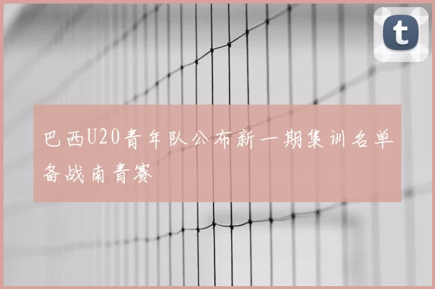 巴西U20青年队公布新一期集训名单备战南青赛