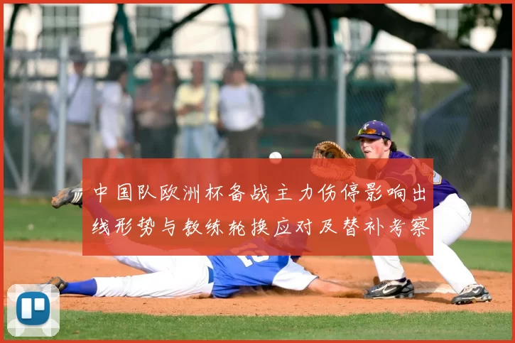 中国队欧洲杯备战主力伤停影响出线形势与教练轮换应对及替补考察安排