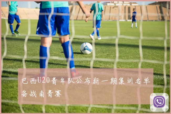 巴西U20青年队公布新一期集训名单备战南青赛