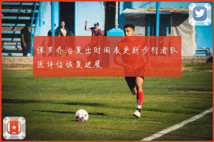 保罗乔治复出时间表更新步行者队医评估恢复进展
