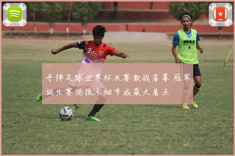 手弹足球世界杯决赛激战落幕 冠军诞生赛场技术细节成最大看点