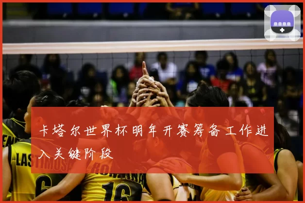 卡塔尔世界杯明年开赛筹备工作进入关键阶段