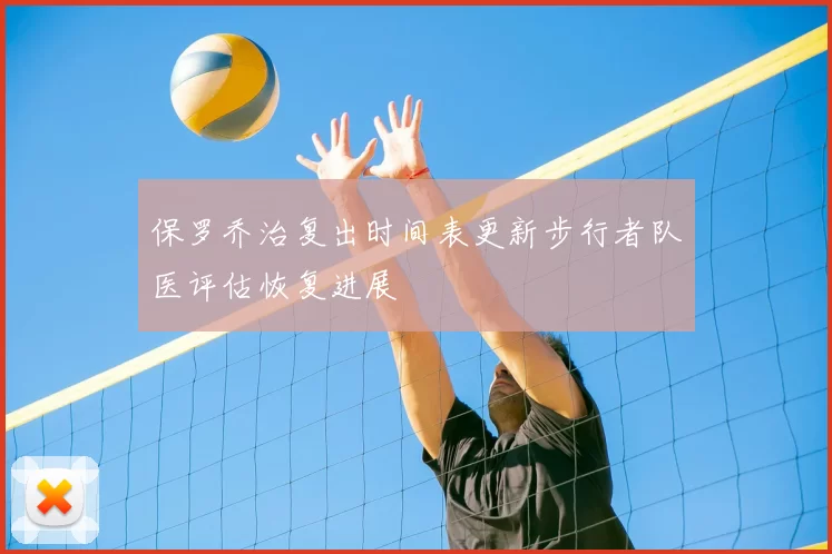 保罗乔治复出时间表更新步行者队医评估恢复进展