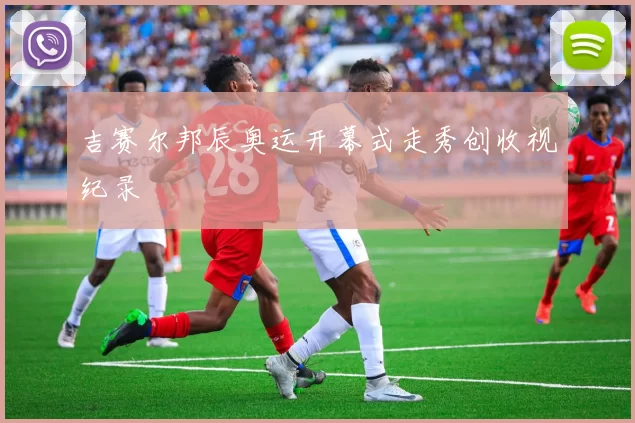 吉赛尔邦辰奥运开幕式走秀创收视纪录