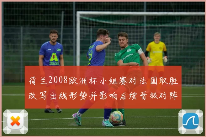 荷兰2008欧洲杯小组赛对法国取胜改写出线形势并影响后续晋级对阵