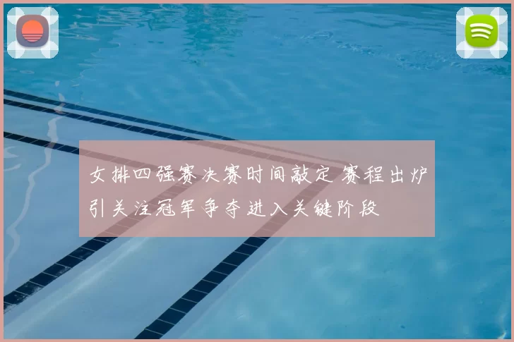 女排四强赛决赛时间敲定 赛程出炉引关注冠军争夺进入关键阶段