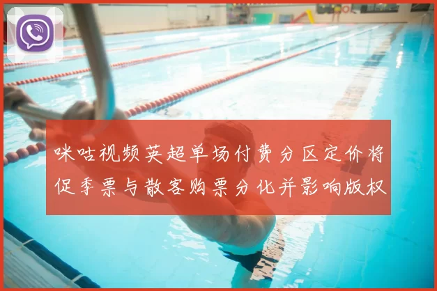 咪咕视频英超单场付费分区定价将促季票与散客购票分化并影响版权费